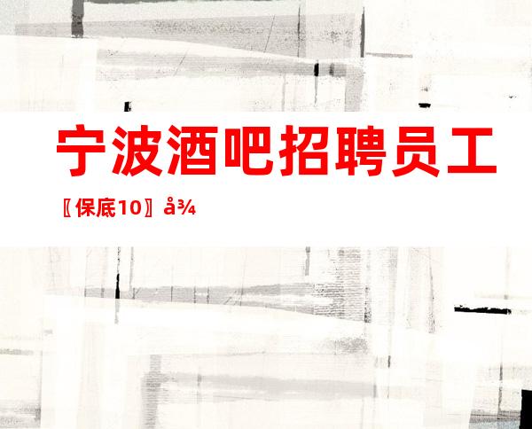 宁波酒吧招聘员工〖保底10〗待遇可详谈