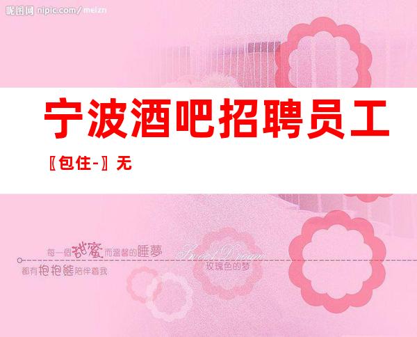 宁波酒吧招聘员工〖包住-〗无订房罚款