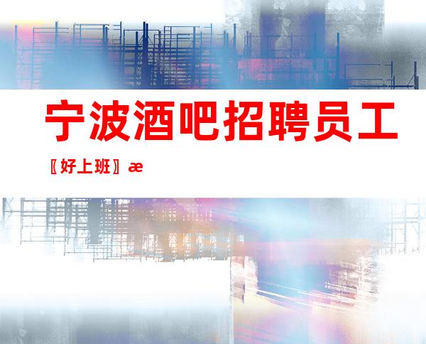 宁波酒吧招聘员工〖好上班〗扩大团队