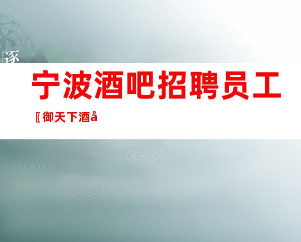 宁波酒吧招聘员工〖御天下酒吧〗良心赚
