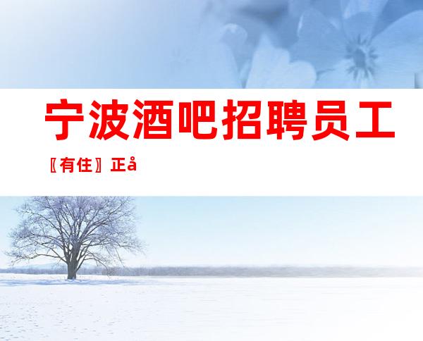 宁波酒吧招聘员工〖有住〗正常营业