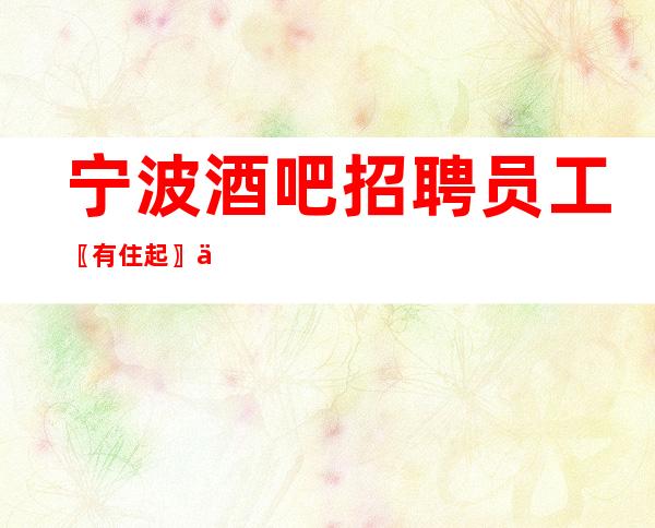 宁波酒吧招聘员工〖有住起〗一对一负责