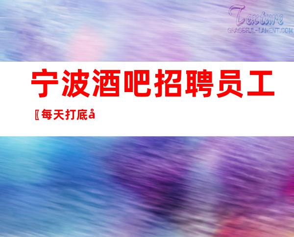 宁波酒吧招聘员工〖每天打底包住〗不负春光