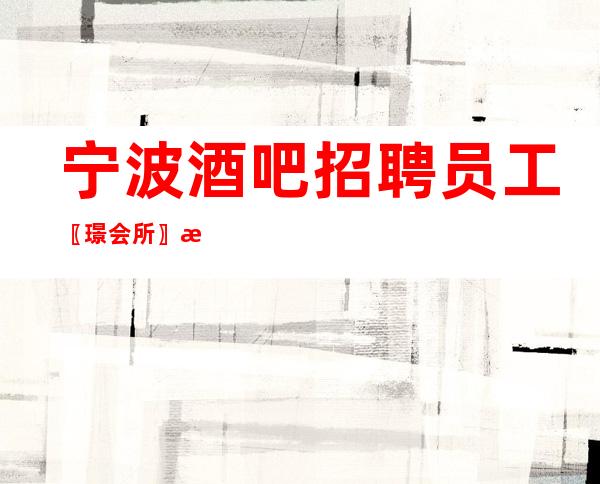 宁波酒吧招聘员工〖璟会所〗放宽年龄