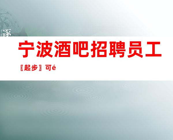 宁波酒吧招聘员工〖起步〗可预支工资