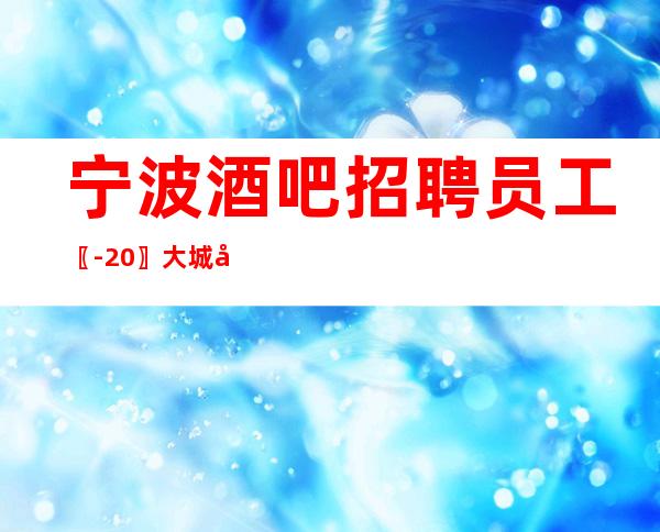 宁波酒吧招聘员工〖-20〗大城市机会多