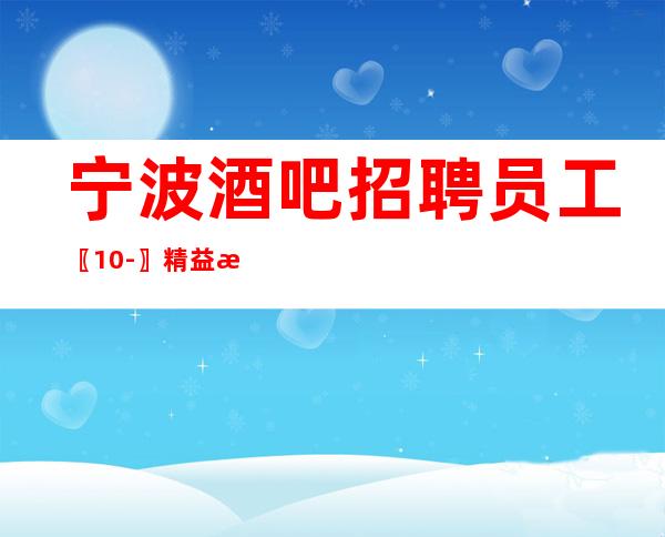 宁波酒吧招聘员工〖10-〗精益求精