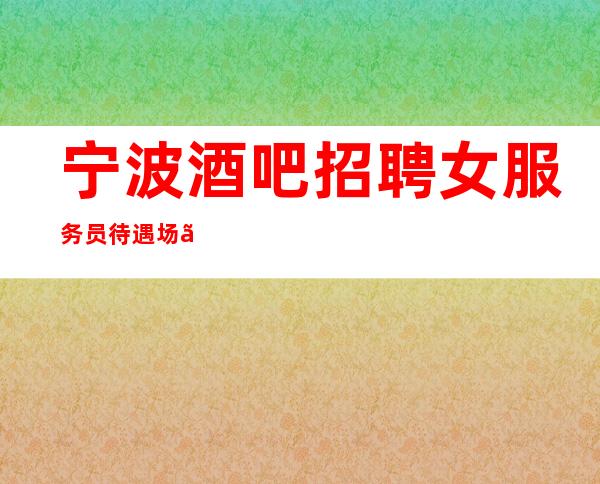 宁波酒吧招聘女服务员待遇场【诚信赢天下靠谱最重要】