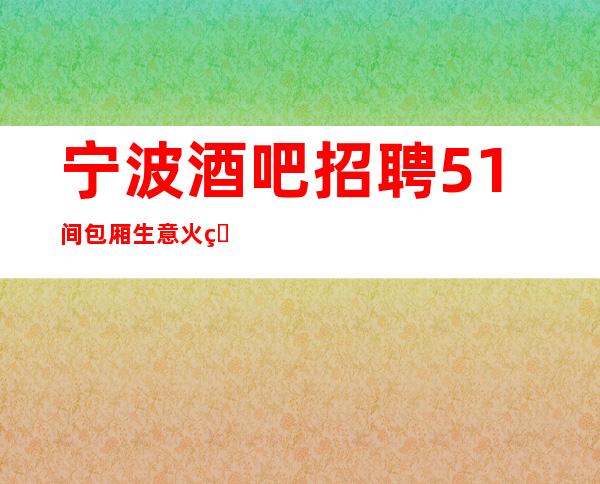 宁波酒吧招聘51间包厢生意火爆静吧一个月赚多少