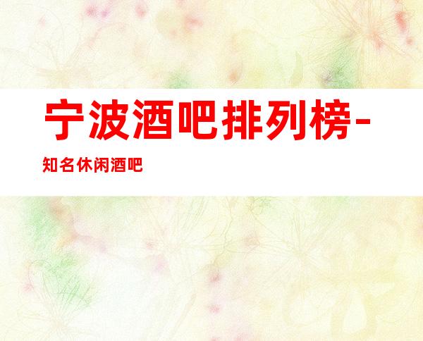宁波酒吧排列榜-知名休闲酒吧包厢价格水平及档次