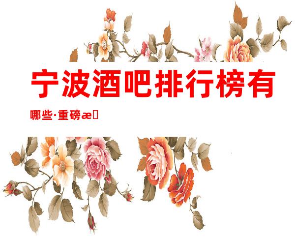 宁波酒吧排行榜有哪些·重磅推出·本地出名休闲酒吧