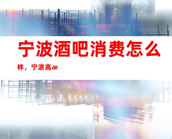 宁波酒吧消费怎么样，宁波高档酒吧是多少的？