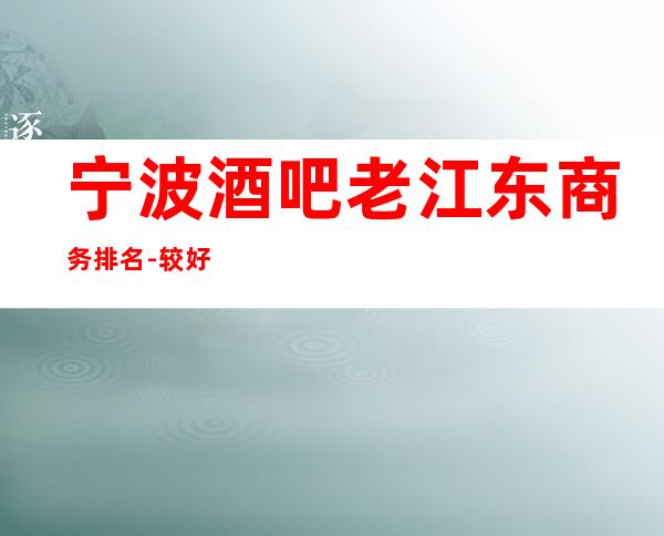 宁波酒吧老江东商务排名 - 较好玩十大休闲酒吧消费排名。