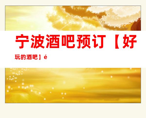 宁波酒吧预订【好玩的酒吧】需要提前预订