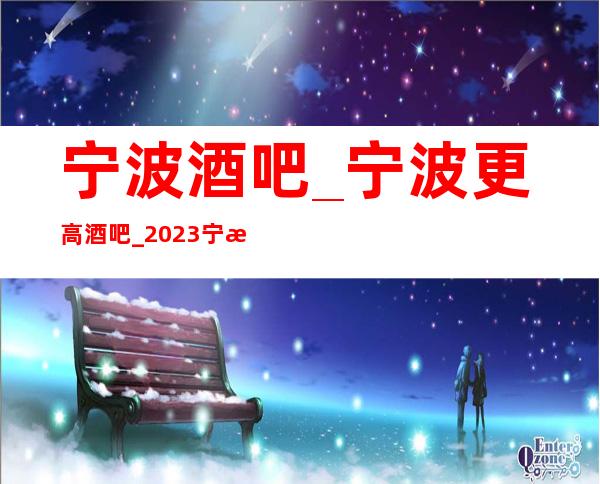 宁波酒吧_宁波更高酒吧_2023宁波更高酒吧