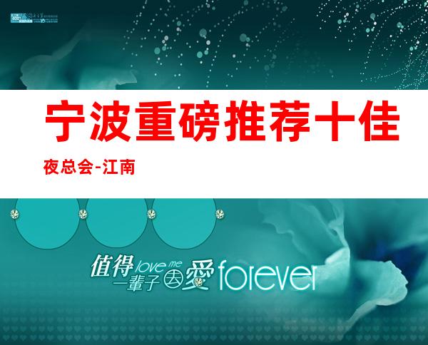 宁波重磅推荐十佳夜总会-江南会KTV消费一览。