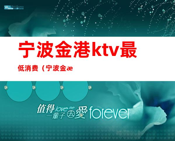 宁波金港ktv最低消费（宁波金港ktv最低消费多少）