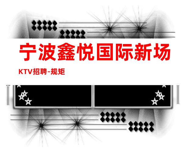 宁波鑫悦国际新场KTV招聘-规矩少团队主推经理团队