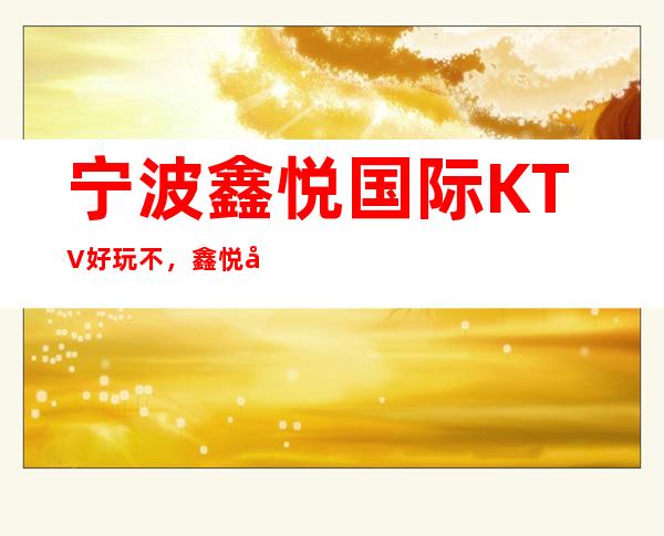 宁波鑫悦国际KTV好玩不,鑫悦国际KTV公主多少。