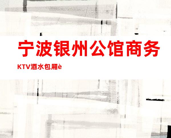 宁波银州公馆商务KTV酒水包厢贵不贵,公主怎么消费。