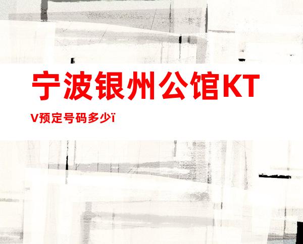 宁波银州公馆KTV预定号码多少，鄞州区银州公馆消费标准？