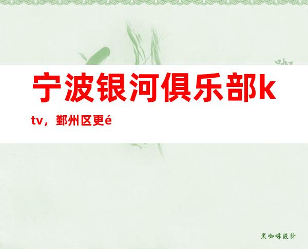 宁波银河俱乐部ktv，鄞州区更高档次夜总会！