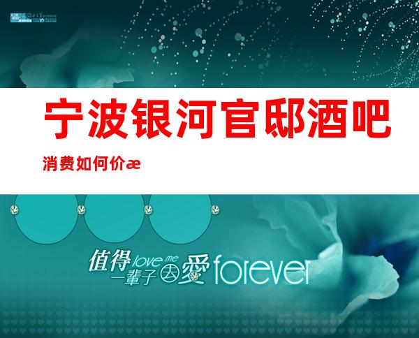 宁波银河官邸酒吧消费如何价格多少，节目好玩吗？