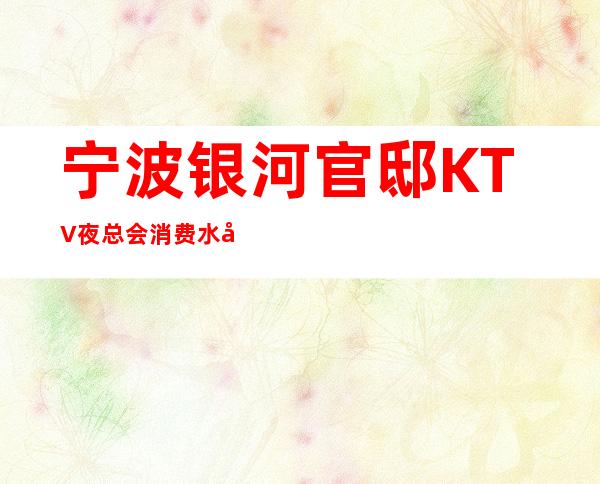 宁波银河官邸KTV夜总会消费水平,银河官邸是商务的吗。