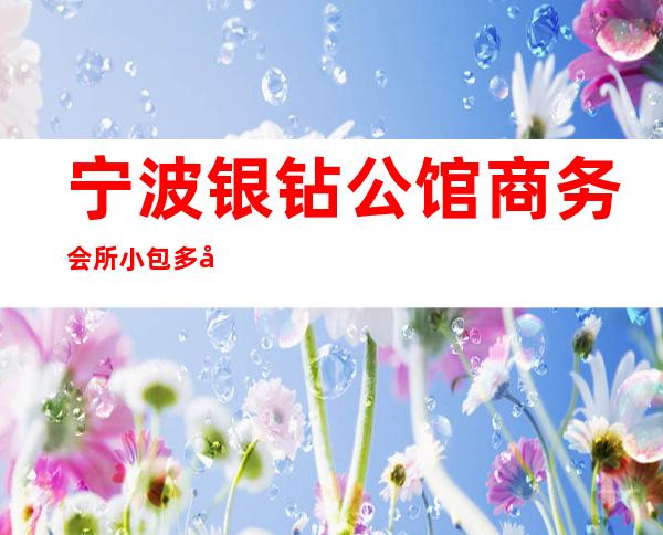 宁波银钻公馆商务会所小包多少钱,银钻公馆KTV是嗨场吗?