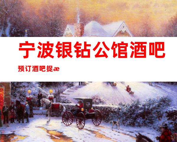 宁波银钻公馆酒吧预订酒吧捉摸不透的知名酒吧