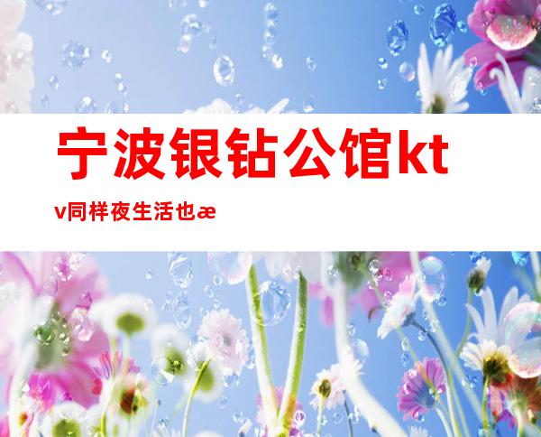 宁波银钻公馆ktv同样夜生活也是丰富多彩等你预订攻略