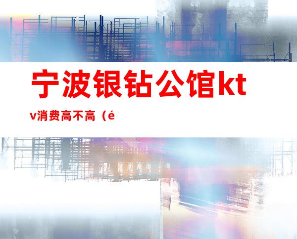 宁波银钻公馆ktv消费高不高(银钻会所ktv怎么样)