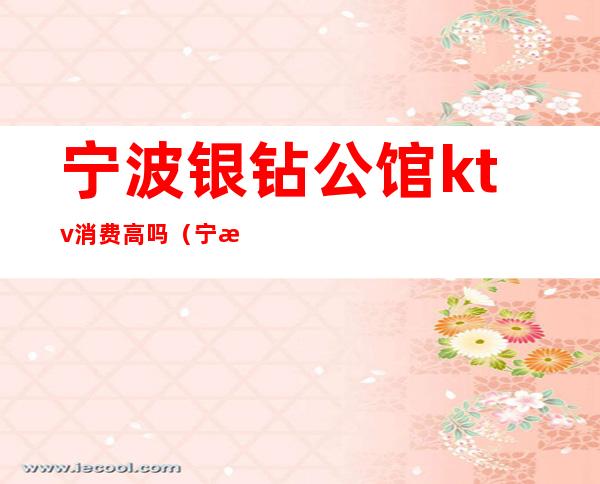 宁波银钻公馆ktv消费高吗(宁波银州公馆KTV前台电话)