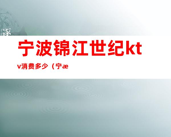 宁波锦江世纪ktv消费多少?(宁波ktv消费一般多少钱)