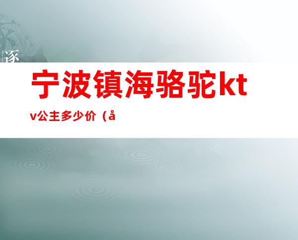 宁波镇海骆驼ktv公主多少价(宁波ktv招聘公主服务员)