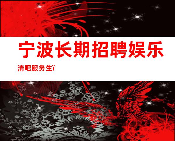 宁波长期招聘娱乐清吧服务生_收入超过所有传统酒吧