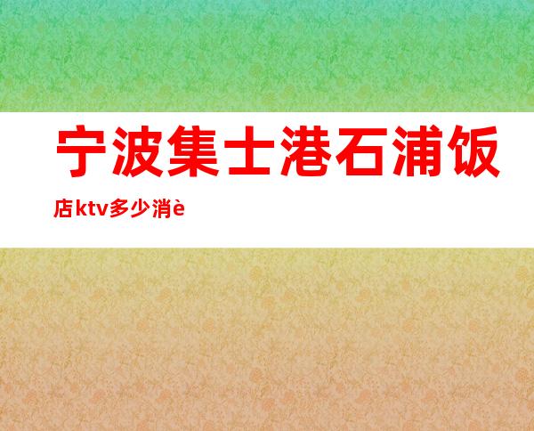 宁波集士港石浦饭店ktv多少消费()