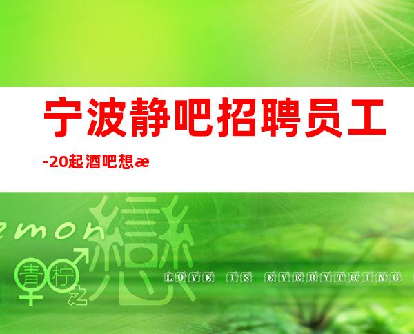 宁波静吧招聘员工-20起酒吧想改变现状的来