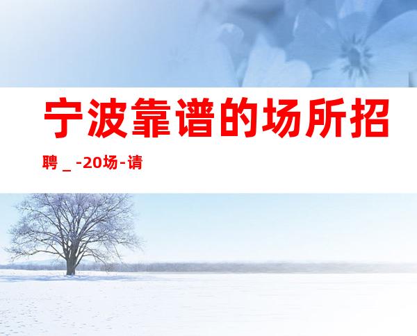 宁波靠谱的场所招聘_-20场-请加入我们团队