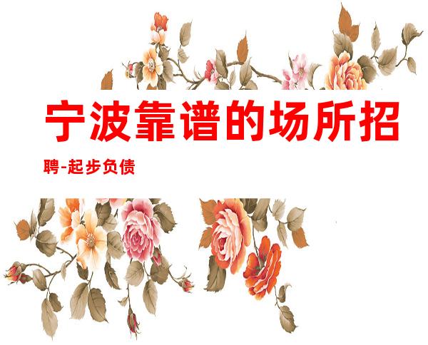 宁波靠谱的场所招聘-起步负债看过来