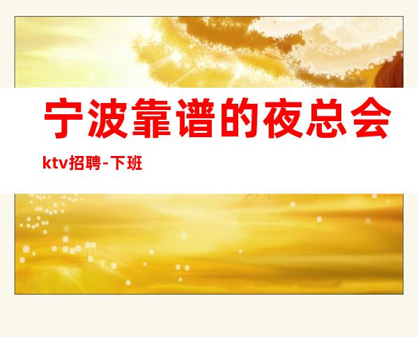 宁波靠谱的夜总会ktv招聘-下班直接结
