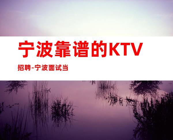 宁波靠谱的KTV招聘-宁波面试当天上班