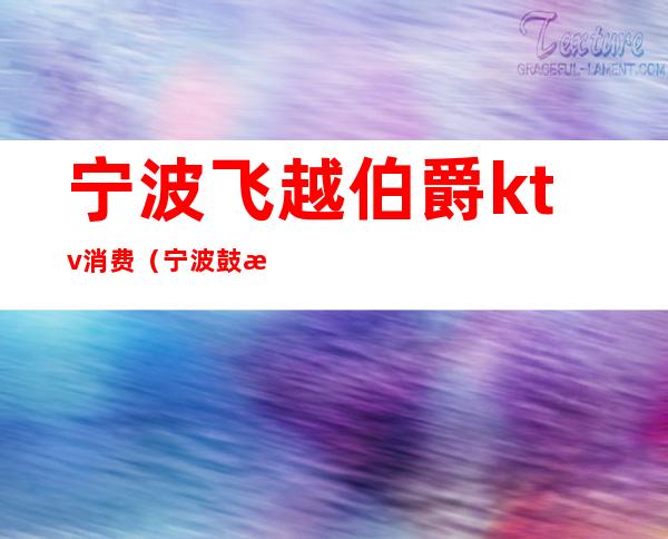 宁波飞越伯爵ktv消费(宁波鼓楼ktv)