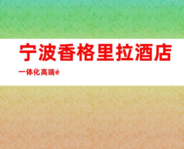 宁波香格里拉酒店一体化高端酒店KTV预订