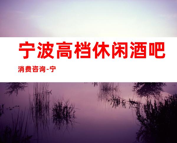 宁波高档休闲酒吧消费咨询-宁波酒吧预订详情-价格一览