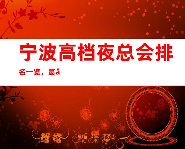 宁波高档夜总会排名一览，蕞好的KTV会所档次消费推荐