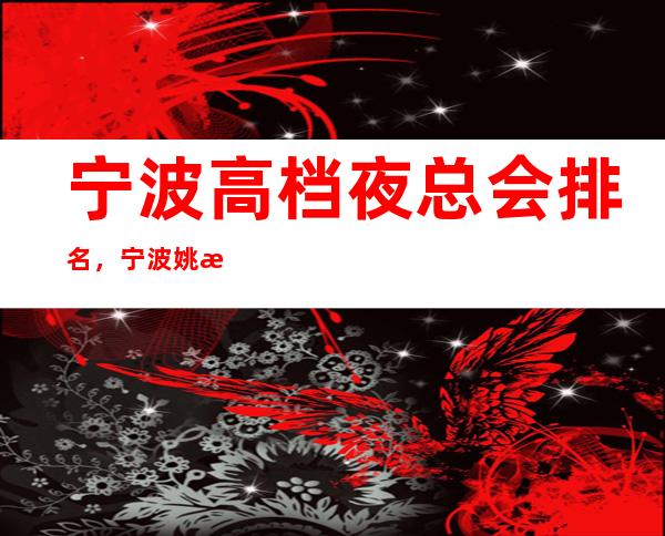 宁波高档夜总会排名,宁波姚江会ktv地址消费价格 – 宁波海曙商务KTV