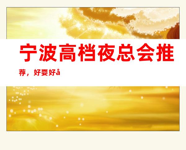 宁波高档夜总会推荐,好耍好嗨的原因是什么?