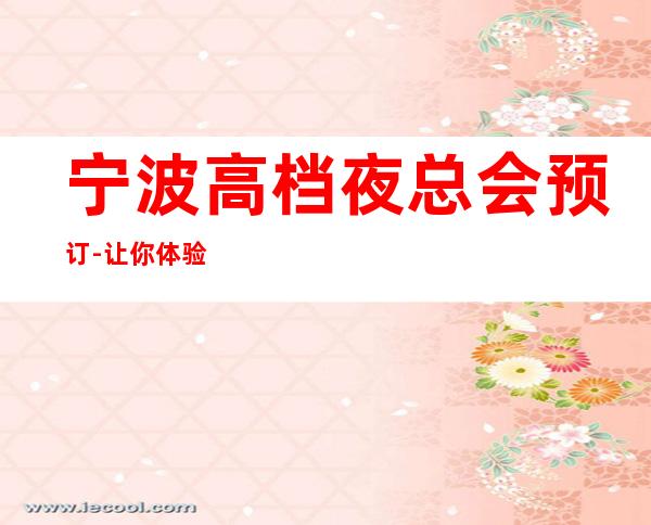 宁波高档夜总会预订-让你体验不一样的精彩夜生活