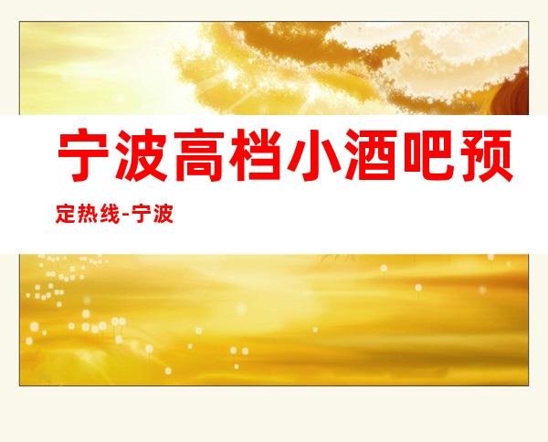 宁波高档小酒吧预定热 线-宁波好玩酒吧场所排行榜